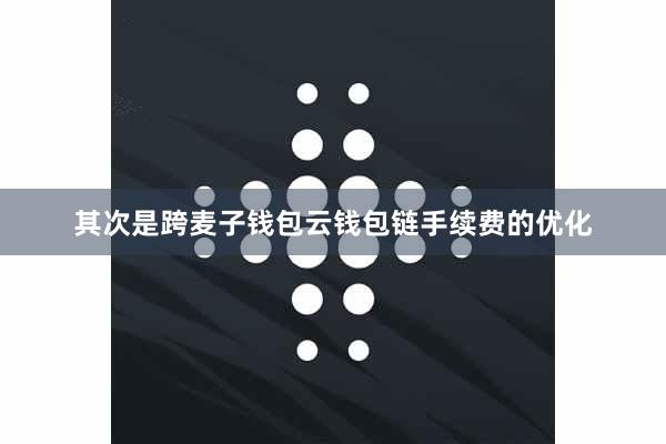 其次是跨麦子钱包云钱包链手续费的优化