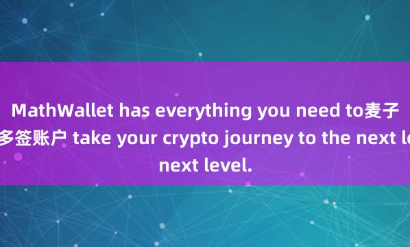 MathWallet has everything you need to麦子钱包多签账户 take your crypto journey to the next level.