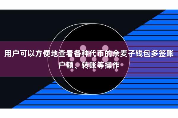 用户可以方便地查看各种代币的余麦子钱包多签账户额、转账等操作