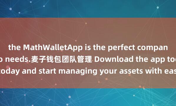 the MathWalletApp is the perfect companion for all your crypto needs.麦子钱包团队管理 Download the app today and start managing your assets with ease and convenience.